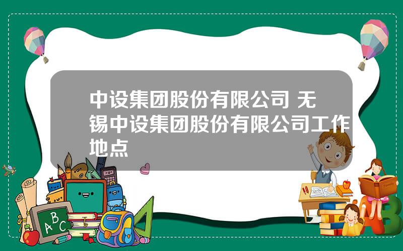 中设集团股份有限公司 无锡中设集团股份有限公司工作地点